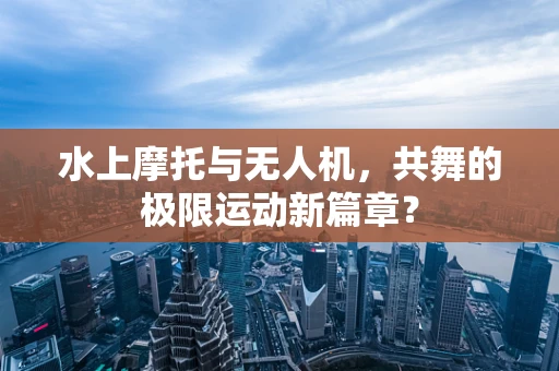 水上摩托与无人机，共舞的极限运动新篇章？