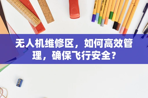 无人机维修区，如何高效管理，确保飞行安全？