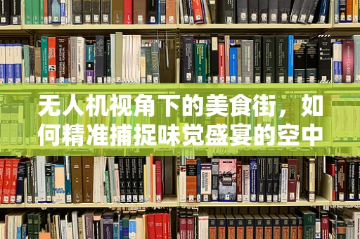 无人机视角下的美食街，如何精准捕捉味觉盛宴的空中盛景？