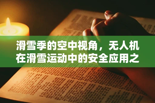 滑雪季的空中视角，无人机在滑雪运动中的安全应用之谜