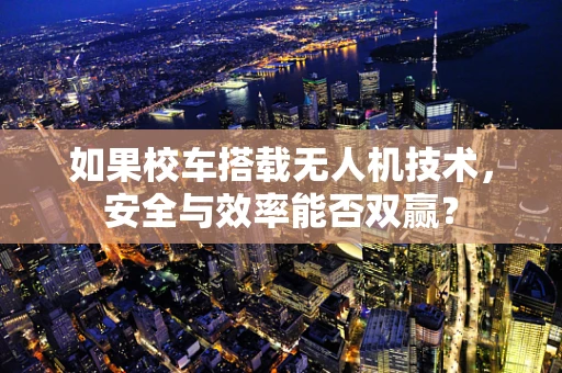 如果校车搭载无人机技术，安全与效率能否双赢？