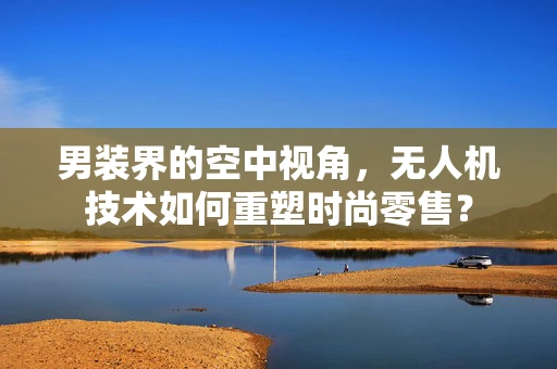 男装界的空中视角，无人机技术如何重塑时尚零售？