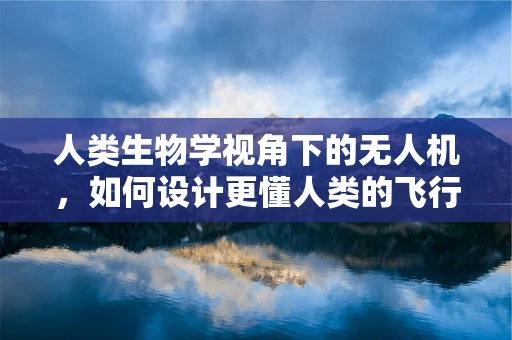 人类生物学视角下的无人机，如何设计更懂人类的飞行伴侣？