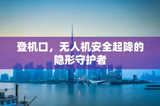 登机口，无人机安全起降的隐形守护者