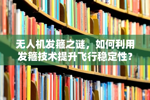 无人机发箍之谜，如何利用发箍技术提升飞行稳定性？