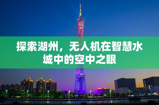 探索湖州，无人机在智慧水城中的空中之眼