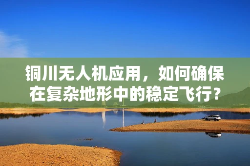 铜川无人机应用，如何确保在复杂地形中的稳定飞行？