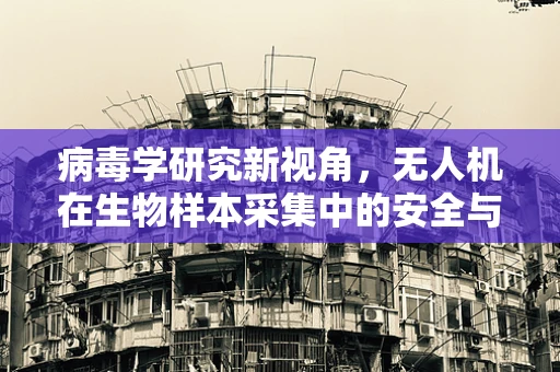 病毒学研究新视角，无人机在生物样本采集中的安全与效率平衡