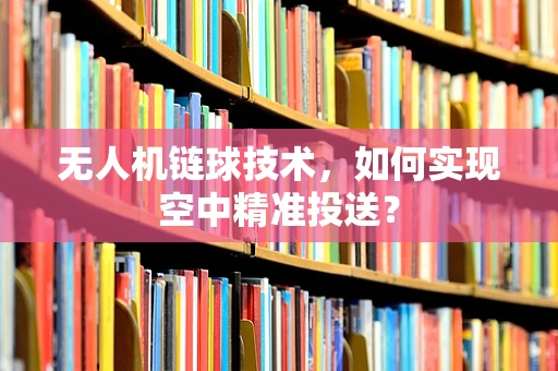 无人机链球技术，如何实现空中精准投送？