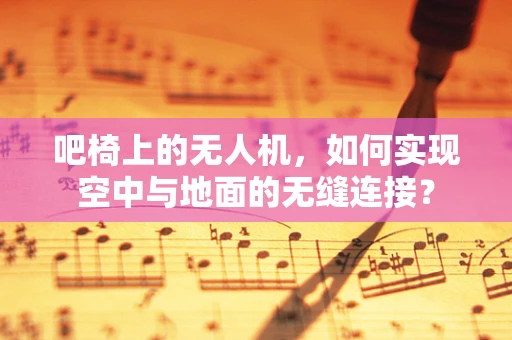 吧椅上的无人机，如何实现空中与地面的无缝连接？