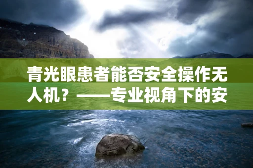 青光眼患者能否安全操作无人机？——专业视角下的安全考量