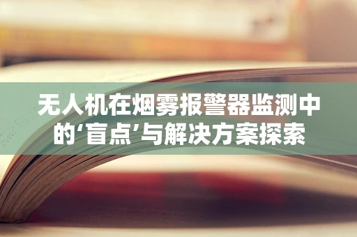 无人机在烟雾报警器监测中的‘盲点’与解决方案探索