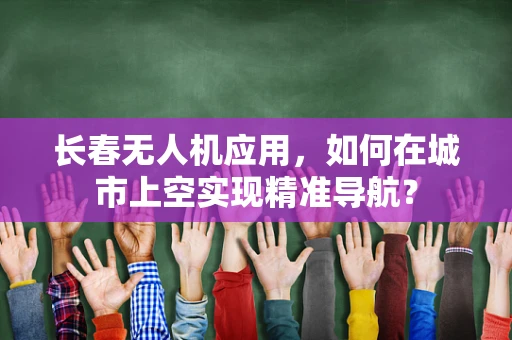 长春无人机应用，如何在城市上空实现精准导航？