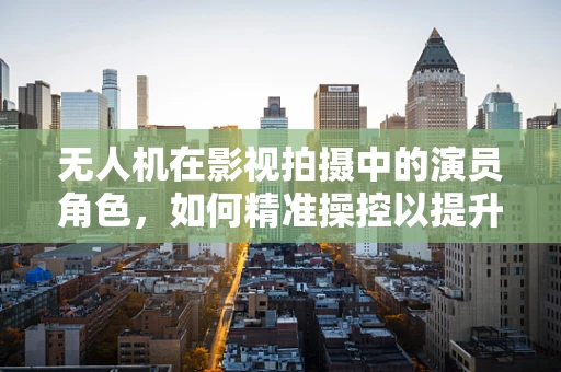 无人机在影视拍摄中的演员角色，如何精准操控以提升表演效果？