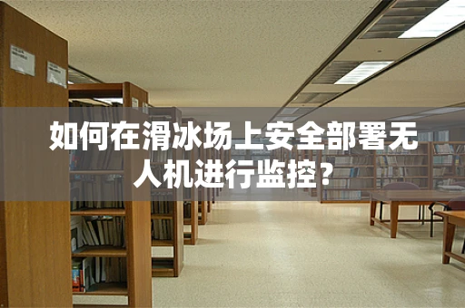 如何在滑冰场上安全部署无人机进行监控？