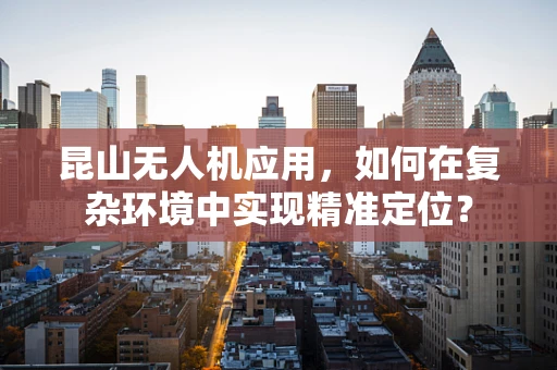 昆山无人机应用，如何在复杂环境中实现精准定位？