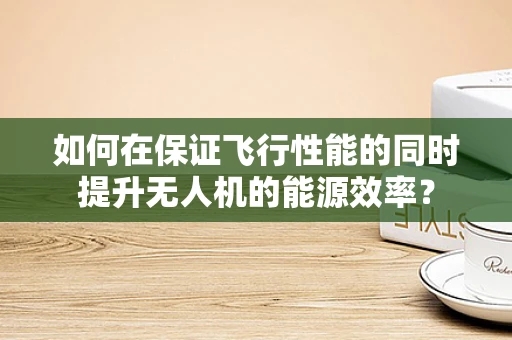 如何在保证飞行性能的同时提升无人机的能源效率？