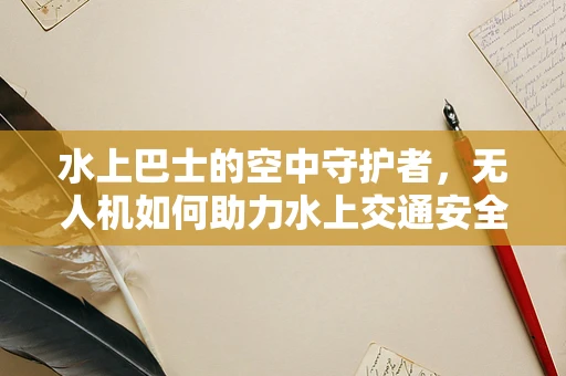 水上巴士的空中守护者，无人机如何助力水上交通安全？