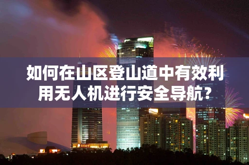 如何在山区登山道中有效利用无人机进行安全导航？