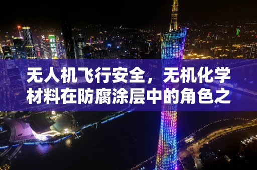 无人机飞行安全，无机化学材料在防腐涂层中的角色之问