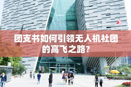 团支书如何引领无人机社团的高飞之路？