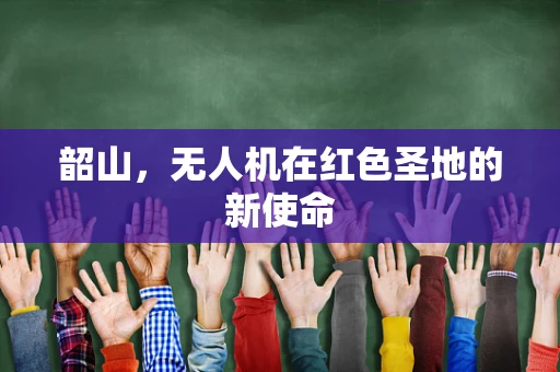 韶山，无人机在红色圣地的新使命