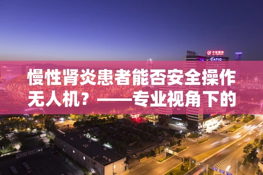 慢性肾炎患者能否安全操作无人机？——专业视角下的健康考量