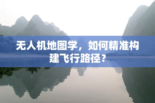 无人机地图学，如何精准构建飞行路径？