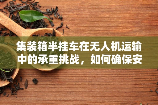 集装箱半挂车在无人机运输中的承重挑战，如何确保安全与效率？