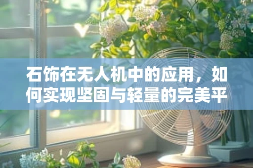 石饰在无人机中的应用，如何实现坚固与轻量的完美平衡？