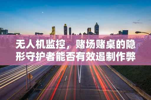 无人机监控，赌场赌桌的隐形守护者能否有效遏制作弊？