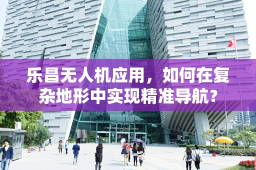 乐昌无人机应用，如何在复杂地形中实现精准导航？