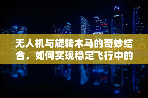 无人机与旋转木马的奇妙结合，如何实现稳定飞行中的360度全景拍摄？