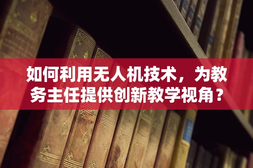 如何利用无人机技术，为教务主任提供创新教学视角？