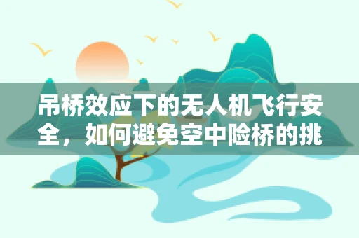 吊桥效应下的无人机飞行安全，如何避免空中险桥的挑战？