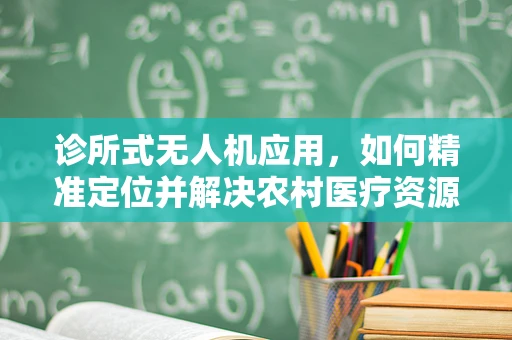 诊所式无人机应用，如何精准定位并解决农村医疗资源不均问题？