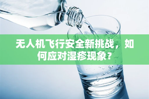 无人机飞行安全新挑战，如何应对湿疹现象？
