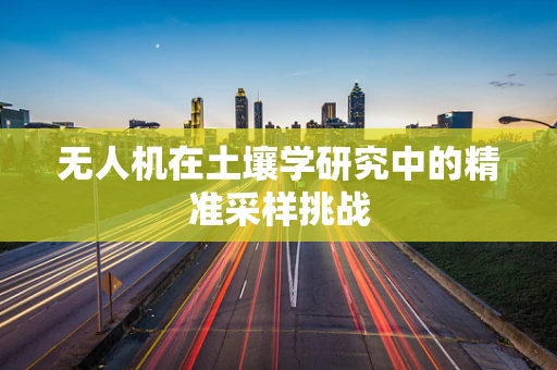 无人机在土壤学研究中的精准采样挑战