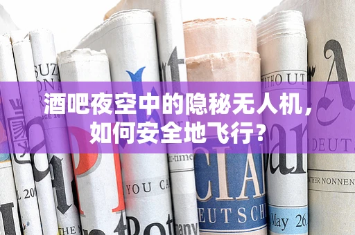 酒吧夜空中的隐秘无人机，如何安全地飞行？