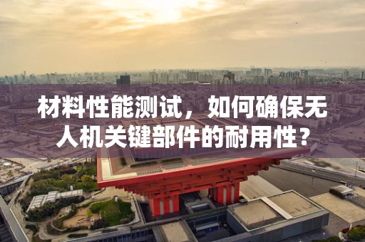 材料性能测试，如何确保无人机关键部件的耐用性？