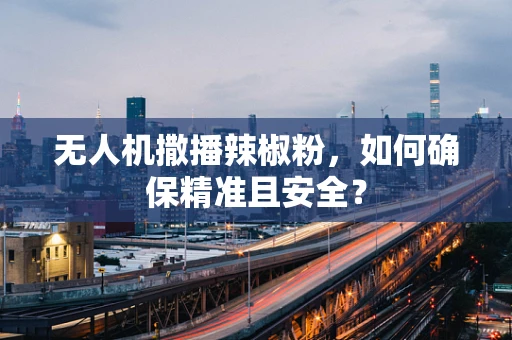 无人机撒播辣椒粉，如何确保精准且安全？