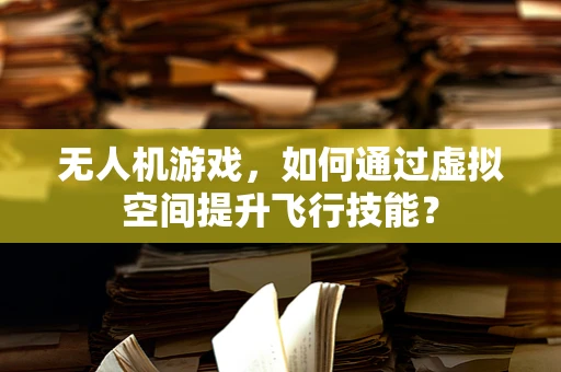 无人机游戏，如何通过虚拟空间提升飞行技能？