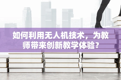 如何利用无人机技术，为教师带来创新教学体验？