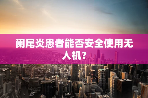 阑尾炎患者能否安全使用无人机？