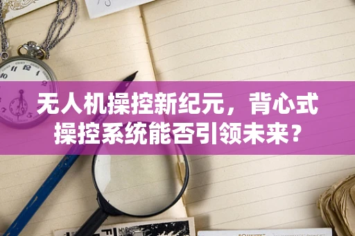无人机操控新纪元，背心式操控系统能否引领未来？