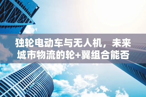独轮电动车与无人机，未来城市物流的轮+翼组合能否实现高效协同？