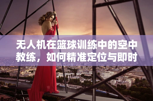 无人机在篮球训练中的空中教练，如何精准定位与即时反馈？