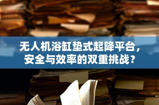 无人机浴缸垫式起降平台，安全与效率的双重挑战？