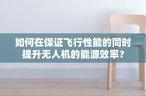 如何在保证飞行性能的同时提升无人机的能源效率？