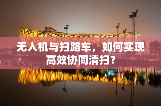 无人机与扫路车，如何实现高效协同清扫？
